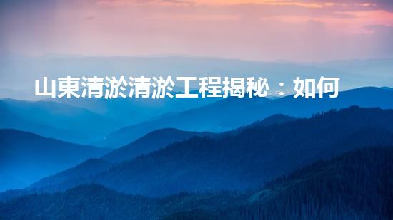 山東清淤清淤工程揭秘：如何有效提升水體質(zhì)量和環(huán)境保護(hù)的終極策略？